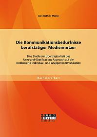 Die Kommunikationsbedürfnisse berufstätiger Mediennutzer: Eine Studie zur Übertragbarkeit des Uses-and-Gratifications Approach auf die webbasierte Individual- und Gruppenkommunikation