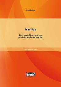 Man Ray: Einflüsse der Bildenden Kunst auf die Fotografie von Man Ray