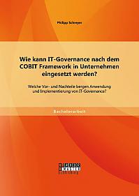 Wie kann IT-Governance nach dem COBIT Framework in Unternehmen eingesetzt werden? Welche Vor- und Nachteile bergen Anwendung und Implementierung von IT-Governance?