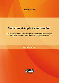 Gladiatorenkämpfe im antiken Rom: Die sich wandelnde Bedeutung der Gladiatur im Wechselspiel der Kräfte zwischen Plebs, Oberschicht und Kaisertum