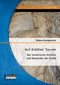 Auf Achilles' Spuren: Der homerische Achilles und Alexander der Große