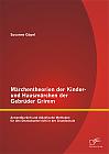 Märchentheorien der Kinder- und Hausmärchen der Gebrüder Grimm: Anwendbarkeit und didaktische Methoden für den Deutschunterricht in der Grundschule