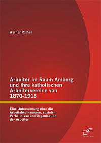 Arbeiter im Raum Amberg und ihre katholischen Arbeitervereine von 1870-1918: Eine Untersuchung über die Arbeitsbedingungen, sozialen Verhältnisse und Organisation der Arbeiter