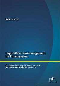 Liquiditätsrisikomanagement im Finanzsystem: Die Existenzsicherung von Banken im Kontext der Bankenregulierung durch Basel III