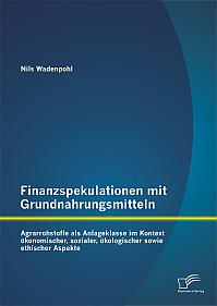 Finanzspekulationen mit Grundnahrungsmitteln: Agrarrohstoffe als Anlageklasse im Kontext ökonomischer, sozialer, ökologischer sowie ethischer Aspekte