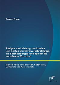 Analyse von Leistungsmerkmalen und Kosten von Güterverkehrsträgern als Entscheidungsgrundlage für die verladende Wirtschaft: Mit dem Fokus auf Eisenbahn, Kraftverkehr, Luftverkehr und Wasserverkehr