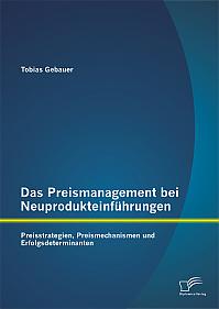 Das Preismanagement bei Neuprodukteinführungen: Preisstrategien, Preismechanismen und Erfolgsdeterminanten