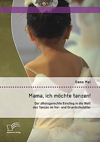 Mama, ich möchte tanzen! Der altersgerechte Einstieg in die Welt des Tanzes im Vor- und Grundschulalter