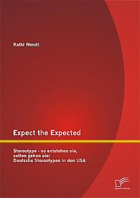 Expect the Expected. Stereotype - so entstehen sie, selten gehen sie: Deutsche Stereotypen in den USA