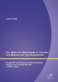 Das Motiv der Apokalypse in Literatur und Malerei des Expressionismus: Dargestellt an Werken von Max Beckmann, Georg Heym, Ludwig Meidner und Paul Zech