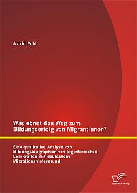 Was ebnet den Weg zum Bildungserfolg von MigrantInnen? Eine qualitative Analyse von Bildungsbiographien von argentinischen Lehrkräften mit deutschem Migrationshintergrund