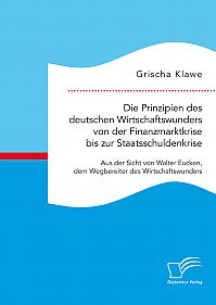 Die Prinzipien des deutschen Wirtschaftswunders von der Finanzmarktkrise bis zur Staatsschuldenkrise: Aus der Sicht von Walter Eucken, dem Wegbereiter des Wirtschaftswunders