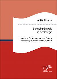 Sexuelle Gewalt in der Pflege: Ursachen, Auswirkungen und Folgen sowie Möglichkeiten der Prävention und Intervention