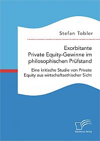 Exorbitante Private Equity-Gewinne im philosophischen Prüfstand: Eine kritische Studie von Private Equity aus wirtschaftsethischer Sicht