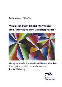 Mediation beim Finanzintermediär  eine Alternative zum Gerichtsprozess? Management der Reputationsrisiken von Banken durch außergerichtliche Verfahren der Streitschlichtung