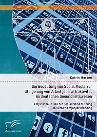 Die Bedeutung von Social Media zur Steigerung von Arbeitgeberattraktivität im deutschen Gesundheitswesen: Empirische Studie zur Social Media Nutzung im Bereich Employer Branding