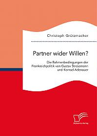Partner wider Willen? Die Rahmenbedingungen der Frankreichpolitik von Gustav Stresemann und Konrad Adenauer