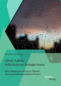 Alfred Adlers Individualpsychologie heute. Eine Weiterentwicklung in Theorie und psychotherapeutischer Praxis?