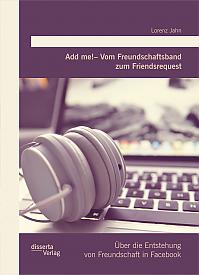 Add me!  Vom Freundschaftsband zum Friendsrequest: Über die Entstehung von Freundschaft in Facebook