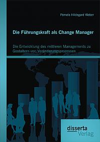 Die Führungskraft als Change Manager: Die Entwicklung des mittleren Managements zu Gestaltern von Veränderungsprozessen