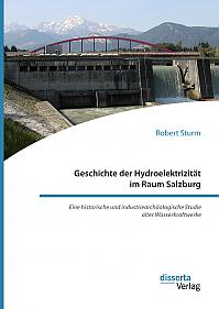 Geschichte der Hydroelektrizität im Raum Salzburg. Eine historische und industriearchäologische Studie alter Wasserkraftwerke