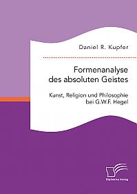 Formenanalyse des absoluten Geistes. Kunst, Religion und Philosophie bei G.W.F. Hegel