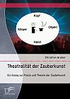 Theatralität der Zauberkunst. Ein Essay zur Praxis und Theorie der Zauberkunst