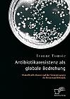 Antibiotikaresistenz als globale Bedrohung. Global Health Akteure und ihre Strategien gegen die Resistenzproblematik