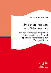 Zwischen Intuition und Wissenschaft. Ein Versuch der soziologischen Interpretation von Oswald Spenglers Morphologie der Weltgeschichte