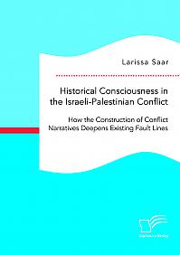 Historical Consciousness in the Israeli-Palestinian Conflict: How the Construction of Conflict Narratives Deepens Existing Fault Lines