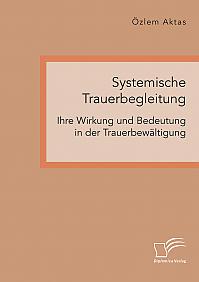 Systemische Trauerbegleitung. Ihre Wirkung und Bedeutung in der Trauerbewältigung