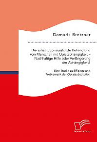 Die substitutionsgestützte Behandlung von Menschen mit Opiatabhängigkeit  Nachhaltige Hilfe oder Verlängerung der Abhängigkeit? Eine Studie zu Effizienz und Problematik der Opiatsubstitution