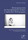 Bindungstraumata bei fremdplatzierten Kindern in stationären Wohngruppen. Möglichkeiten und Herausforderungen für pädagogische Fachkräfte