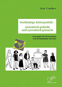 Nachhaltige Kulturpolitik  systemisch gedacht und systemisch gemacht. Konzepte für Kommunen und kommunale Akteure