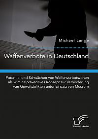 Waffenverbote in Deutschland. Potential und Schwächen von Waffenverbotszonen als kriminalpräventives Konzept zur Verhinderung von Gewaltdelikten unter Einsatz von Messern